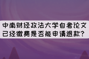 中南財經(jīng)政法大學(xué)自考論文已經(jīng)繳費是否能申請退款? 中南財經(jīng)政法大學(xué)自考論文已經(jīng)繳費是否能申請退款?
