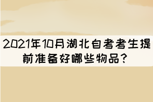 2021年10月湖北自考考生提前準(zhǔn)備好哪些物品？