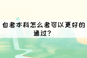 自考本科怎么考可以更好的通過? 自考本科怎么考可以更好的通過?