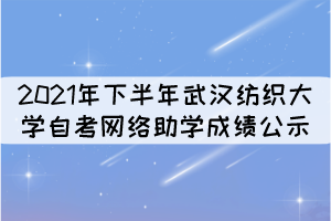 2021年下半年武漢紡織大學自考網(wǎng)絡助學成績公示
