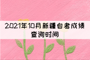 2021年10月新疆自考成績(jī)查詢時(shí)間：11月25日起