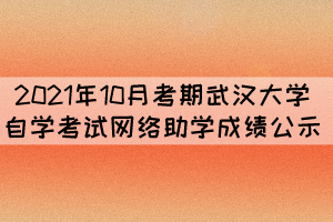 2021年10月考期武漢大學(xué)自學(xué)考試網(wǎng)絡(luò)助學(xué)成績(jī)公示 2021年10月考期武漢大學(xué)自學(xué)考試網(wǎng)絡(luò)助學(xué)成績(jī)公示