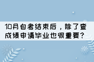 10月自考結(jié)束后，除了查成績申請(qǐng)畢業(yè)也很重要？