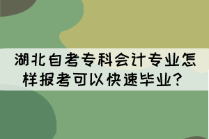 湖北自考專科會計專業(yè)怎樣報考可以快速畢業(yè)? 湖北自考專科會計專業(yè)怎樣報考可以快速畢業(yè)?