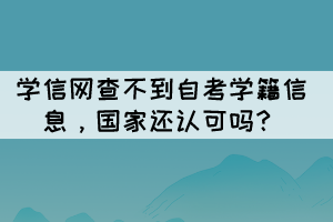學(xué)信網(wǎng)查不到自考學(xué)籍信息,國家還認(rèn)可嗎? 學(xué)信網(wǎng)查不到自考學(xué)籍信息,國家還認(rèn)可嗎?