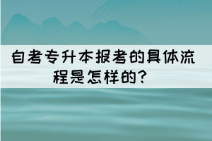 自考專升本報(bào)考的具體流程是怎樣的? 自考專升本報(bào)考的具體流程是怎樣的?
