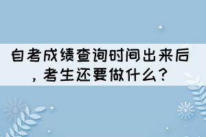 自考成績(jī)查詢時(shí)間出來(lái)后，考生還要做什么？