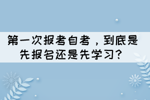 第一次報(bào)考自考，到底是先報(bào)名還是先學(xué)習(xí)？
