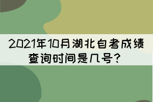 2021年10月湖北自考成績查詢時間是幾號? 2021年10月湖北自考成績查詢時間是幾號?