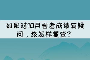如果對10月自考成績有疑問,該怎樣復查? 如果對10月自考成績有疑問,該怎樣復查?