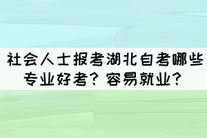 社會人士報考湖北自考哪些專業(yè)好考?容易就業(yè)? 社會人士報考湖北自考哪些專業(yè)好考?容易就業(yè)?