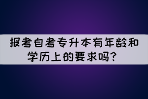 報(bào)考自考專升本有年齡和學(xué)歷上的要求嗎? 報(bào)考自考專升本有年齡和學(xué)歷上的要求嗎?