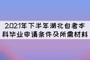 2021年下半年湖北自考本科畢業(yè)申請條件及所需材料 2021年下半年湖北自考本科畢業(yè)申請條件及所需材料