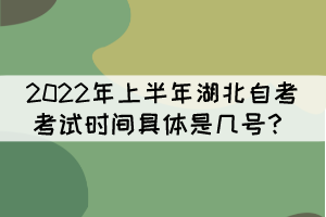 2022年上半年湖北自考考試時(shí)間具體是幾號(hào)? 2022年上半年湖北自考考試時(shí)間具體是幾號(hào)?