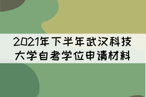 2021年下半年武漢科技大學(xué)自考學(xué)位申請材料有哪些？