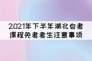 2021年下半年湖北自考課程免考補(bǔ)辦考生注意事項(xiàng) 2021年下半年湖北自考課程免考補(bǔ)辦考生注意事項(xiàng)