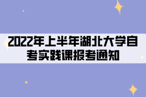 2022年上半年湖北大學社會、系統類自考考生實踐課報考通知