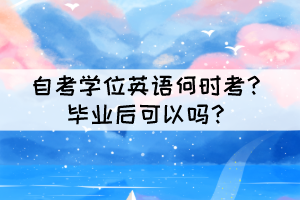 自考學(xué)位英語何時考?畢業(yè)后可以嗎? 自考學(xué)位英語何時考?畢業(yè)后可以嗎?