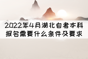 2022年4月湖北自考本科報(bào)名需要什么條件及要求? 2022年4月湖北自考本科報(bào)名需要什么條件及要求?