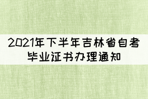 2021年下半年吉林省自考畢業(yè)證書(shū)辦理通知