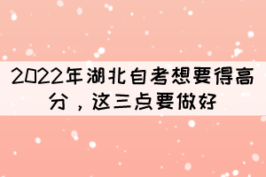 2022年湖北自考想要得高分,這三點(diǎn)要做好 2022年湖北自考想要得高分,這三點(diǎn)要做好
