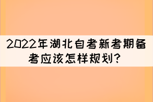 2022年湖北自考新考期備考應(yīng)該怎樣規(guī)劃？