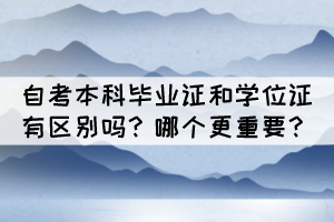 自考本科畢業(yè)證和學(xué)位證有區(qū)別嗎？哪個(gè)更重要？