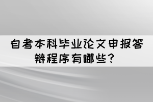 自考本科畢業(yè)論文申報(bào)答辯程序有哪些? 自考本科畢業(yè)論文申報(bào)答辯程序有哪些?
