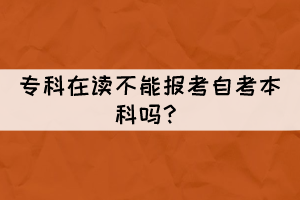 專(zhuān)科在讀不能報(bào)考自考本科嗎？