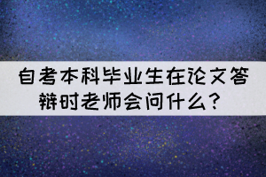 自考本科畢業(yè)生在論文答辯時老師會問什么? 自考本科畢業(yè)生在論文答辯時老師會問什么?