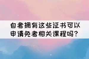 自考擁有這些證書可以申請(qǐng)免考相關(guān)課程嗎? 自考擁有這些證書可以申請(qǐng)免考相關(guān)課程嗎?