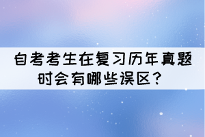 自考考生在復(fù)習(xí)歷年真題時會有哪些誤區(qū)？