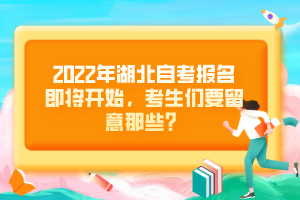 2022年湖北自考報(bào)名即將開始，考生們要留意那些？