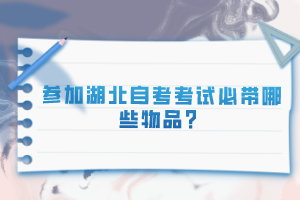 參加湖北自考考試必帶哪些物品？