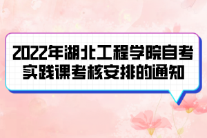 2022年湖北工程學(xué)院自考實踐課考核安排的通知
