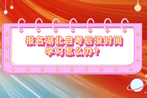 報名湖北自考后沒時間學(xué)習(xí)怎么辦？