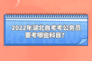 2022年湖北自考考公務員要考哪些科目？