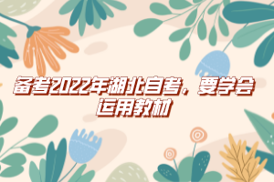 備考2022年湖北自考，要學(xué)會運(yùn)用教材