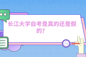 長(zhǎng)江大學(xué)自考是真的還是假的？