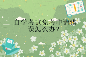 自學(xué)考試免考申請錯誤怎么辦？