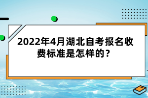 2022年4月湖北自考報名收費標(biāo)準(zhǔn)是怎樣的？