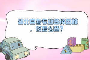 湖北自考專業(yè)選擇困難，該怎么選？