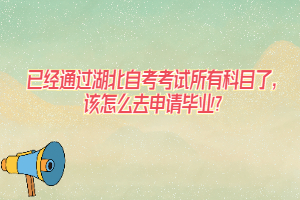 已經(jīng)通過湖北自考考試所有科目了，該怎么去申請(qǐng)畢業(yè)？