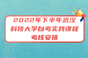 2022年下半年武漢科技大學自考實踐課程考核安排