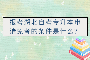 報(bào)考湖北自考專升本申請(qǐng)免考的條件是什么？