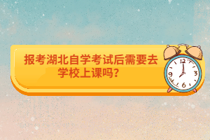 報(bào)考湖北自學(xué)考試后需要去學(xué)校上課嗎？