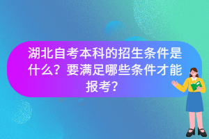 湖北自考本科的招生條件是什么？要滿足哪些條件才能報考？