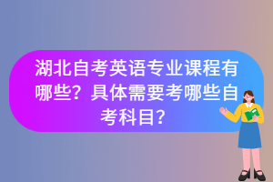 湖北自考英語專業(yè)課程有哪些？具體需要考哪些自考科目？
