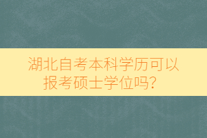 湖北自考本科學歷可以報考碩士學位嗎？