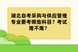 湖北自考采購(gòu)與供應(yīng)管理專業(yè)要考哪些科目？考試難不難？